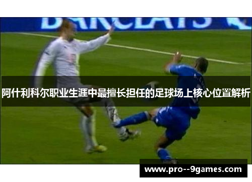阿什利科尔职业生涯中最擅长担任的足球场上核心位置解析 阿什利科尔职业生涯中最擅长担任的足球场上核心位置解析