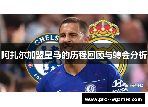 阿扎尔加盟皇马的历程回顾与转会分析 阿扎尔加盟皇马的历程回顾与转会分析