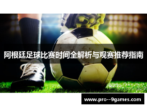 阿根廷足球比赛时间全解析与观赛推荐指南 阿根廷足球比赛时间全解析与观赛推荐指南
