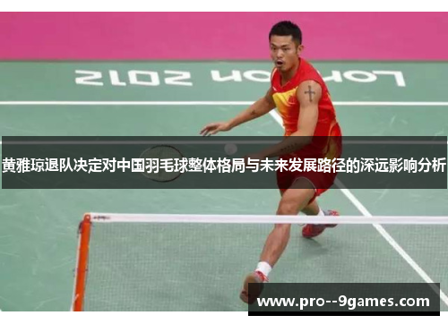 黄雅琼退队决定对中国羽毛球整体格局与未来发展路径的深远影响分析 黄雅琼退队决定对中国羽毛球整体格局与未来发展路径的深远影响分析