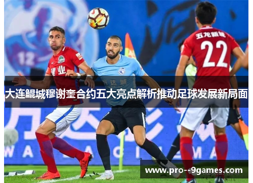 大连鲲城穆谢奎合约五大亮点解析推动足球发展新局面