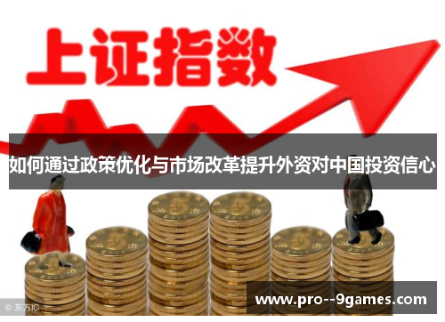 如何通过政策优化与市场改革提升外资对中国投资信心 如何通过政策优化与市场改革提升外资对中国投资信心