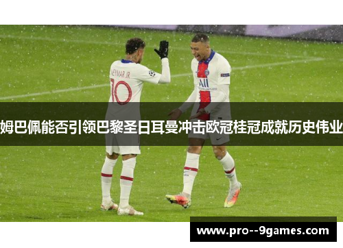 姆巴佩能否引领巴黎圣日耳曼冲击欧冠桂冠成就历史伟业