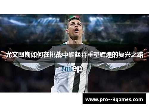 尤文图斯如何在挑战中崛起并重塑辉煌的复兴之路 尤文图斯如何在挑战中崛起并重塑辉煌的复兴之路
