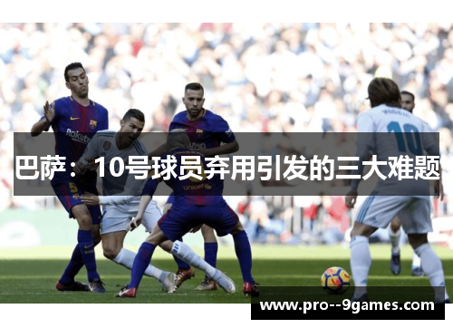 巴萨:10号球员弃用引发的三大难题 巴萨:10号球员弃用引发的三大难题