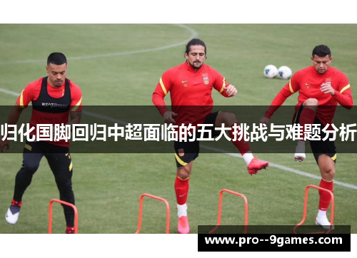 归化国脚回归中超面临的五大挑战与难题分析 归化国脚回归中超面临的五大挑战与难题分析