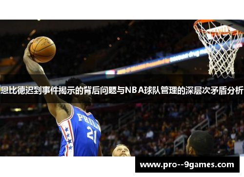 恩比德迟到事件揭示的背后问题与NBA球队管理的深层次矛盾分析 恩比德迟到事件揭示的背后问题与NBA球队管理的深层次矛盾分析