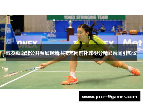 戴资颖南非公开赛展现精湛技艺网前扑球得分精彩瞬间引热议 戴资颖南非公开赛展现精湛技艺网前扑球得分精彩瞬间引热议