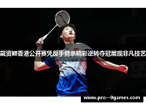 戴资颖香港公开赛凭反手劈杀精彩逆转夺冠展现非凡技艺 戴资颖香港公开赛凭反手劈杀精彩逆转夺冠展现非凡技艺