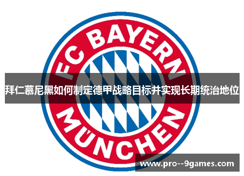 拜仁慕尼黑如何制定德甲战略目标并实现长期统治地位 拜仁慕尼黑如何制定德甲战略目标并实现长期统治地位