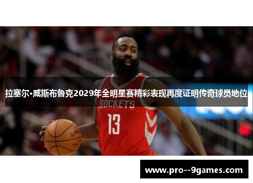 拉塞尔·威斯布鲁克2029年全明星赛精彩表现再度证明传奇球员地位 拉塞尔·威斯布鲁克2029年全明星赛精彩表现再度证明传奇球员地位