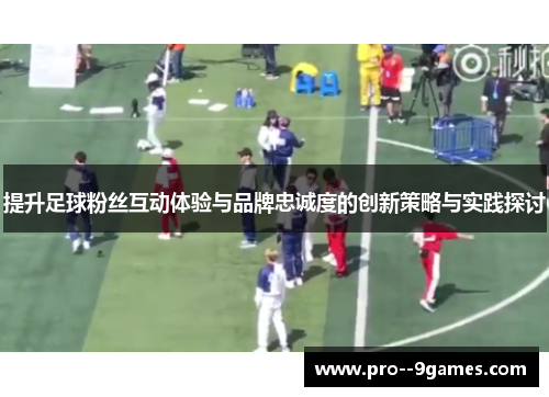 提升足球粉丝互动体验与品牌忠诚度的创新策略与实践探讨 提升足球粉丝互动体验与品牌忠诚度的创新策略与实践探讨