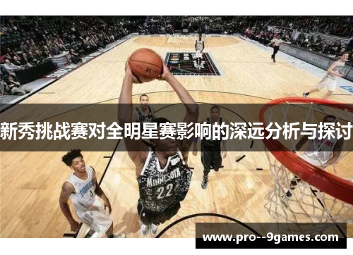 新秀挑战赛对全明星赛影响的深远分析与探讨