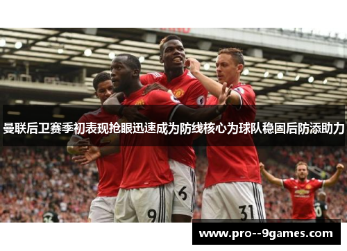 曼联后卫赛季初表现抢眼迅速成为防线核心为球队稳固后防添助力 曼联后卫赛季初表现抢眼迅速成为防线核心为球队稳固后防添助力