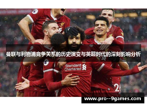 曼联与利物浦竞争关系的历史演变与英超时代的深刻影响分析 曼联与利物浦竞争关系的历史演变与英超时代的深刻影响分析