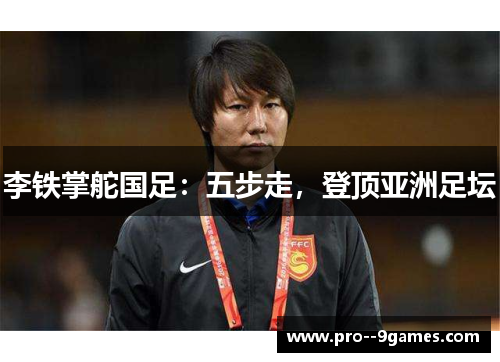 李铁掌舵国足:五步走,登顶亚洲足坛 李铁掌舵国足:五步走,登顶亚洲足坛