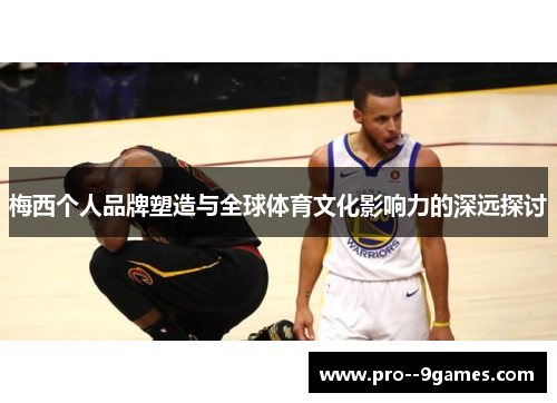 梅西个人品牌塑造与全球体育文化影响力的深远探讨