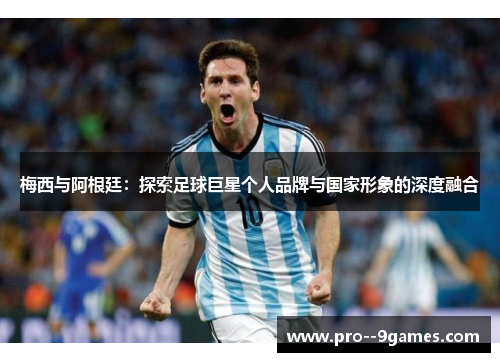梅西与阿根廷：探索足球巨星个人品牌与国家形象的深度融合