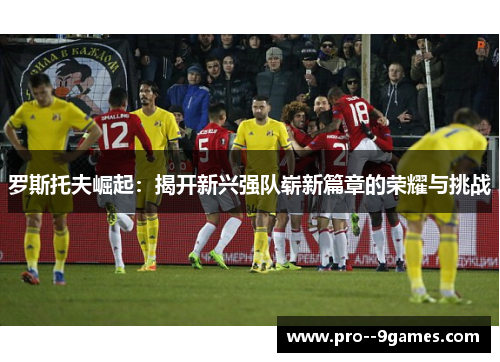 罗斯托夫崛起:揭开新兴强队崭新篇章的荣耀与挑战 罗斯托夫崛起:揭开新兴强队崭新篇章的荣耀与挑战