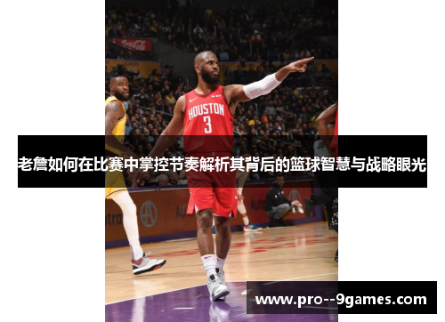 老詹如何在比赛中掌控节奏解析其背后的篮球智慧与战略眼光 老詹如何在比赛中掌控节奏解析其背后的篮球智慧与战略眼光