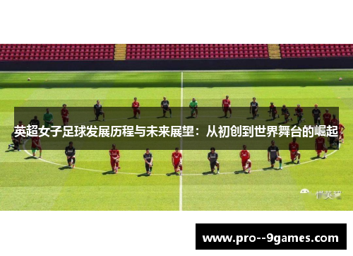 英超女子足球发展历程与未来展望:从初创到世界舞台的崛起 英超女子足球发展历程与未来展望:从初创到世界舞台的崛起