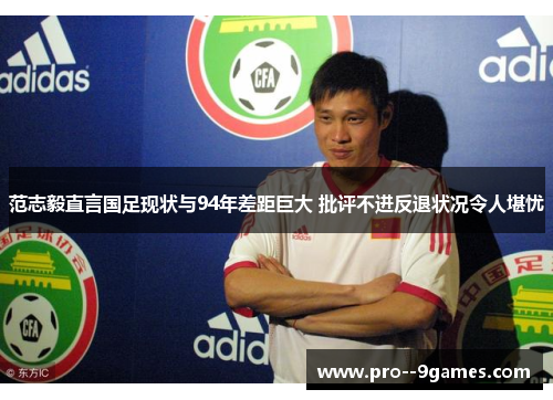 范志毅直言国足现状与94年差距巨大 批评不进反退状况令人堪忧