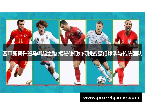 西甲新晋升班马崛起之路 揭秘他们如何挑战豪门球队与传统强队 西甲新晋升班马崛起之路 揭秘他们如何挑战豪门球队与传统强队