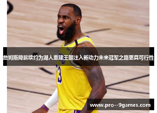 詹姆斯降薪续约为湖人重建王朝注入新动力未来冠军之路更具可行性
