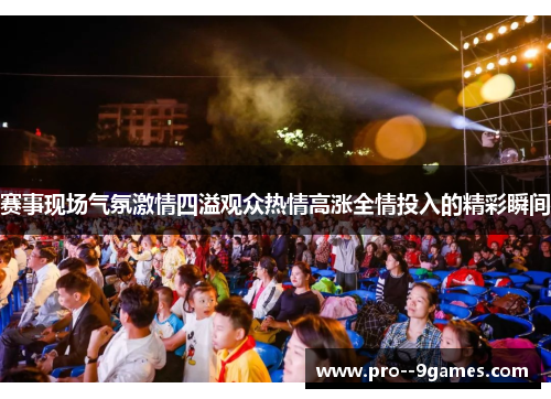赛事现场气氛激情四溢观众热情高涨全情投入的精彩瞬间 赛事现场气氛激情四溢观众热情高涨全情投入的精彩瞬间