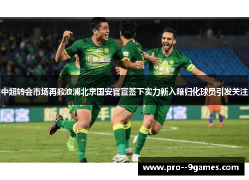 中超转会市场再掀波澜北京国安官宣签下实力新入籍归化球员引发关注