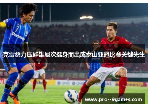 克雷桑力压群雄屡次挺身而出成泰山亚冠比赛关键先生