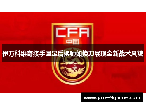 伊万科维奇接手国足后换帅如换刀展现全新战术风貌