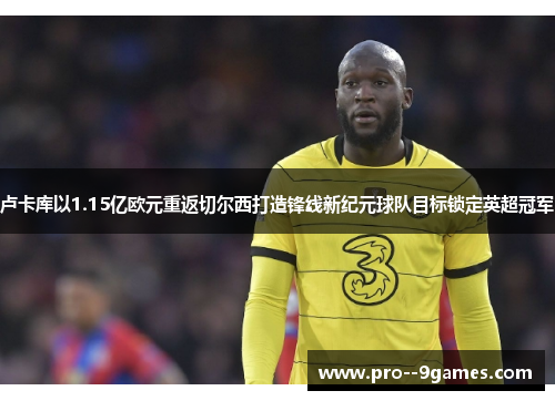 卢卡库以1.15亿欧元重返切尔西打造锋线新纪元球队目标锁定英超冠军 卢卡库以1.15亿欧元重返切尔西打造锋线新纪元球队目标锁定英超冠军