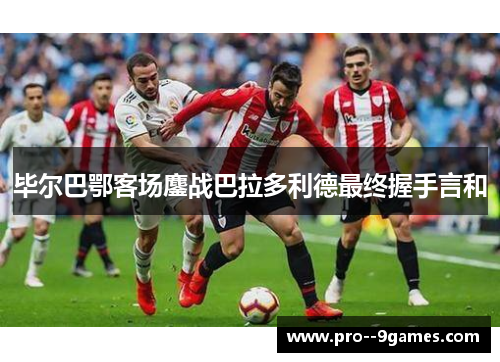 毕尔巴鄂客场鏖战巴拉多利德最终握手言和