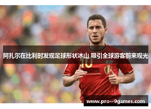 阿扎尔在比利时发现足球形状冰山 吸引全球游客前来观光