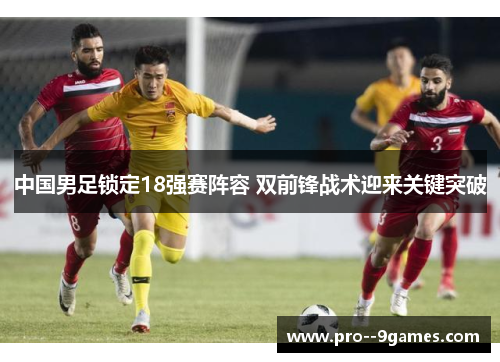 中国男足锁定18强赛阵容 双前锋战术迎来关键突破 中国男足锁定18强赛阵容 双前锋战术迎来关键突破