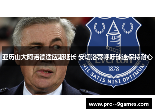 亚历山大阿诺德适应期延长 安切洛蒂呼吁球迷保持耐心 亚历山大阿诺德适应期延长 安切洛蒂呼吁球迷保持耐心