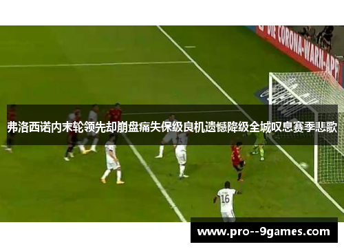 弗洛西诺内末轮领先却崩盘痛失保级良机遗憾降级全城叹息赛季悲歌 弗洛西诺内末轮领先却崩盘痛失保级良机遗憾降级全城叹息赛季悲歌